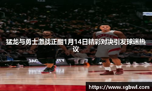 猛龙与勇士激战正酣1月14日精彩对决引发球迷热议