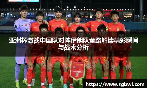 亚洲杯激战中国队对阵伊朗队董路解读精彩瞬间与战术分析