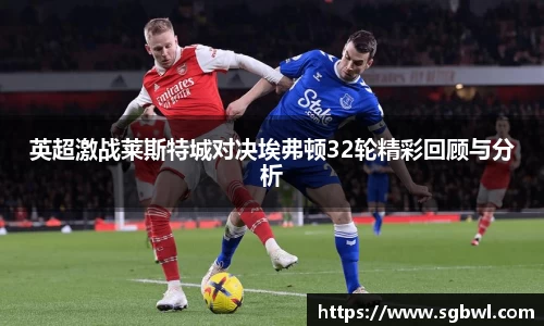 英超激战莱斯特城对决埃弗顿32轮精彩回顾与分析